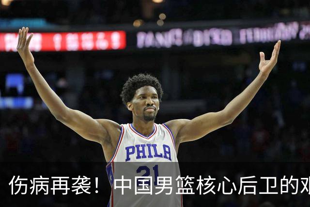伤病再袭！中国男篮核心后卫的艰难逆境