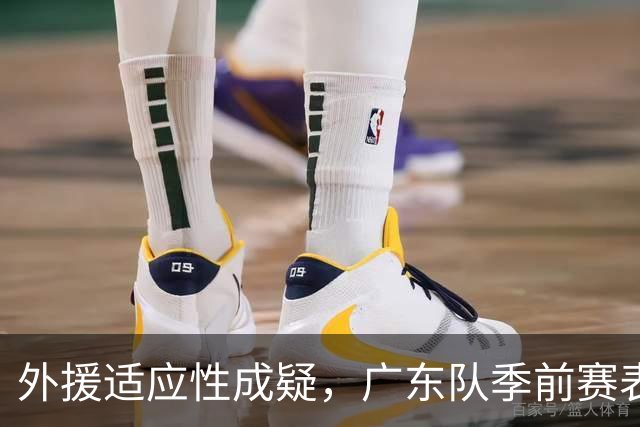 外援适应性成疑，广东队季前赛表现令人担忧