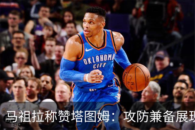 马祖拉称赞塔图姆：攻防兼备展现无与伦比的才华